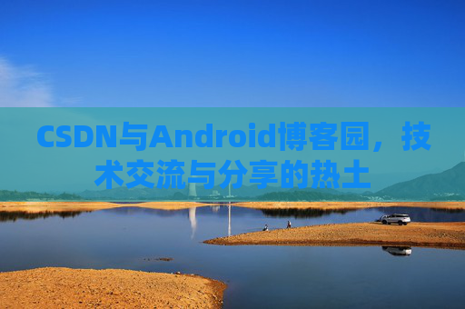 CSDN与Android博客园，技术交流与分享的热土